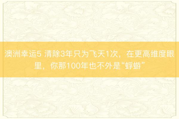 澳洲幸運(yùn)5 清除3年只為飛天1次,在更高維度眼里,你那100年也不外是“蜉蝣”