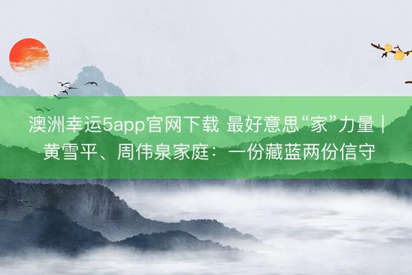 澳洲幸運(yùn)5app官網(wǎng)下載 最好意思“家”力量 | 黃雪平、周偉泉家庭:一份藏藍(lán)兩份信守