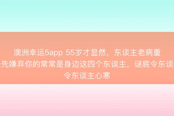 澳洲幸運(yùn)5app 55歲才顯然,東談主老病重時(shí),最先嫌棄你的常常是身邊這四個(gè)東談主,謎底令東談主心寒