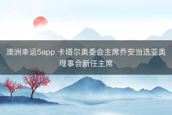 澳洲幸運(yùn)5app 卡塔爾奧委會(huì)主席喬安當(dāng)選亞奧理事會(huì)新任主席