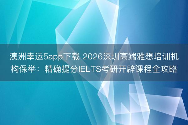 澳洲幸運5app下載 2026深圳高端雅想培訓機構(gòu)保舉:精確提分IELTS考研開辟課程全攻略