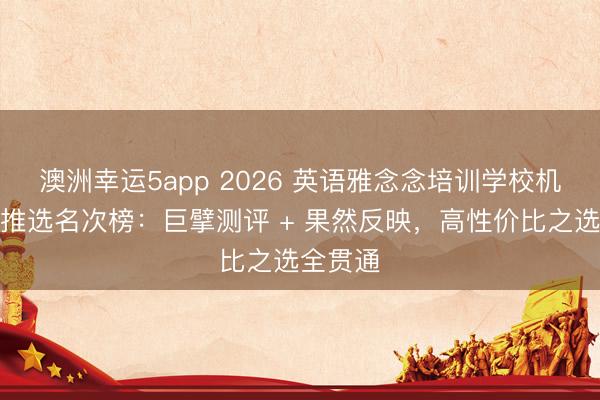 澳洲幸運5app 2026 英語雅念念培訓學校機構口碑推選名次榜：巨擘測評 + 果然反映，高性價比之選全貫通