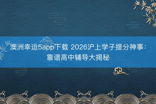 澳洲幸運5app下載 2026滬上學(xué)子提分神事:靠譜高中輔導(dǎo)大揭秘