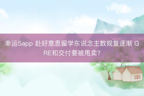 幸運5app 赴好意思留學(xué)東說念主數(shù)規(guī)復(fù)逐漸 GRE和交付要被甩賣？
