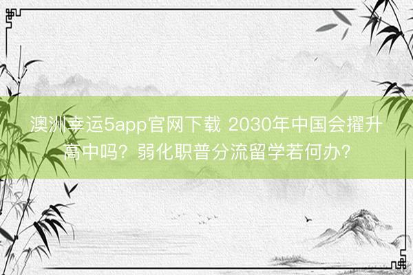 澳洲幸運(yùn)5app官網(wǎng)下載 2030年中國(guó)會(huì)擢升高中嗎？弱化職普分流留學(xué)若何辦？