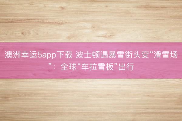 澳洲幸運5app下載 波士頓遇暴雪街頭變“滑雪場”：全球“車?yán)┌濉背鲂?></p><a href=