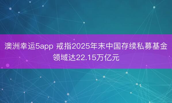 澳洲幸運(yùn)5app 戒指2025年末中國存續(xù)私募基金領(lǐng)域達(dá)22.15萬億元