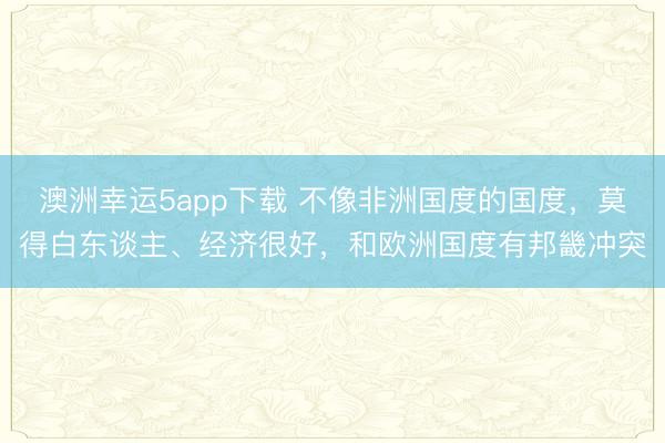 澳洲幸運5app下載 不像非洲國度的國度,莫得白東談主、經(jīng)濟很好,和歐洲國度有邦畿沖突