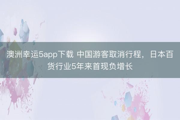 澳洲幸運5app下載 中國游客取消行程,日本百貨行業(yè)5年來首現(xiàn)負(fù)增長