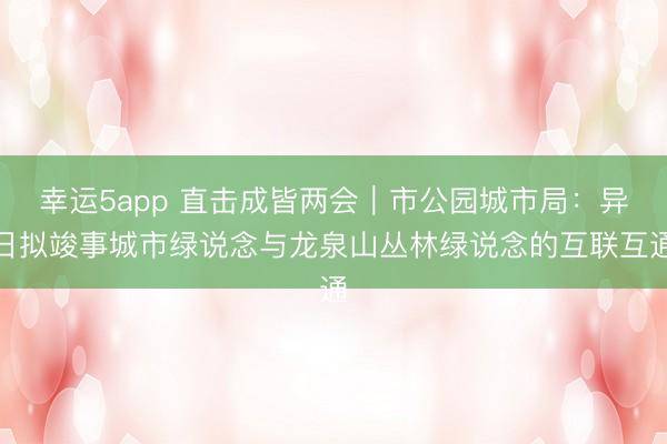 幸運5app 直擊成皆兩會｜市公園城市局：異日擬竣事城市綠說念與龍泉山叢林綠說念的互聯互通