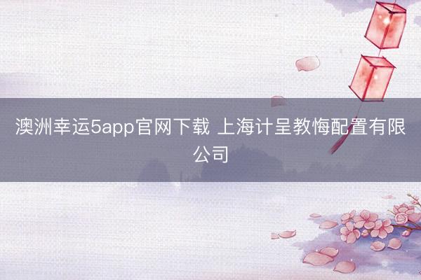 澳洲幸運(yùn)5app官網(wǎng)下載 上海計(jì)呈教悔配置有限公司