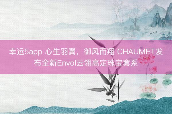 幸運5app 心生羽翼，御風而翔 CHAUMET發布全新Envol云翎高定珠寶套系