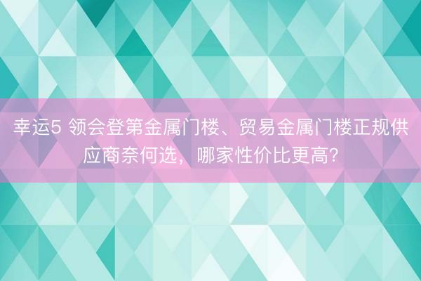 幸運5 領會登第金屬門樓、貿易金屬門樓正規(guī)供應商奈何選,哪家性價比更高?