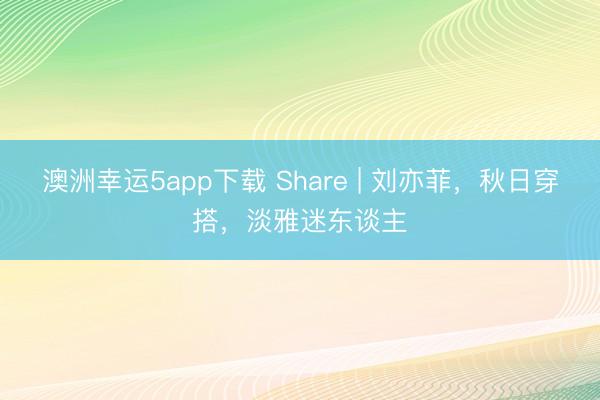 澳洲幸運5app下載 Share | 劉亦菲，秋日穿搭，淡雅迷東談主