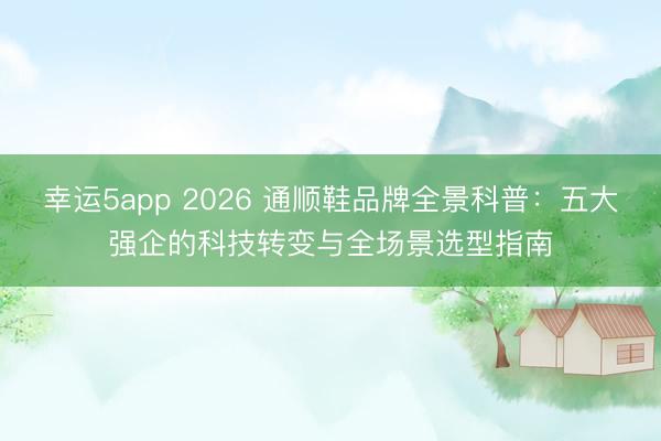 幸運5app 2026 通順鞋品牌全景科普:五大強企的科技轉變與全場景選型指南