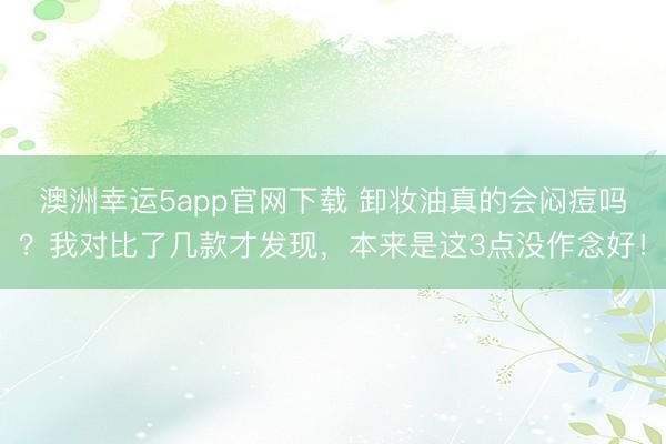 澳洲幸運5app官網下載 卸妝油真的會悶痘嗎？我對比了幾款才發現，本來是這3點沒作念好！