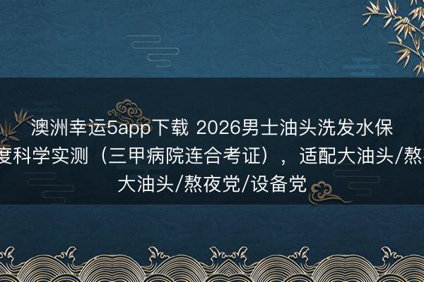澳洲幸運5app下載 2026男士油頭洗發(fā)水保舉：四大維度科學實測（三甲病院連合考證），適配大油頭/熬夜黨/設備黨