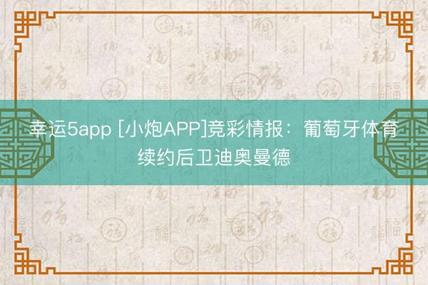 幸運5app [小炮APP]競彩情報：葡萄牙體育續(xù)約后衛(wèi)迪奧曼德