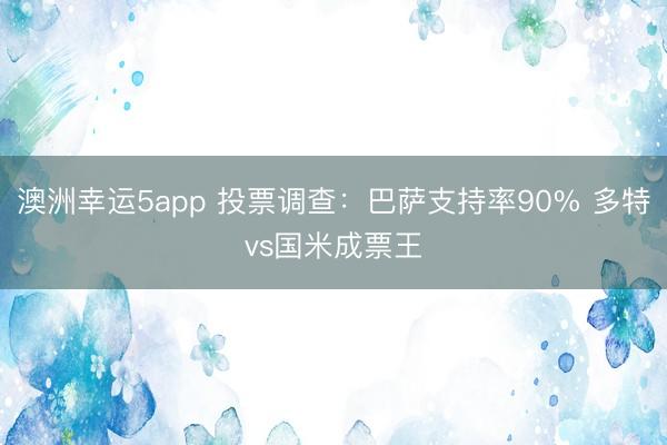 澳洲幸運(yùn)5app 投票調(diào)查：巴薩支持率90% 多特vs國米成票王