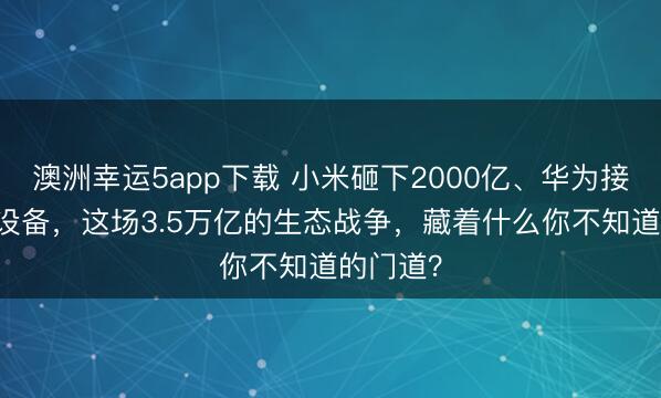 澳洲幸運5app下載 小米砸下2000億、華為接入10億設備，這場3.5萬億的生態戰爭，藏著什么你不知道的門道？