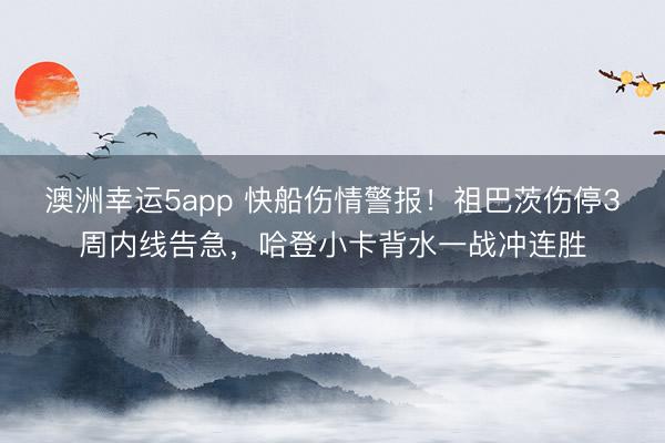 澳洲幸運5app 快船傷情警報！祖巴茨傷停3周內線告急，哈登小卡背水一戰沖連勝
