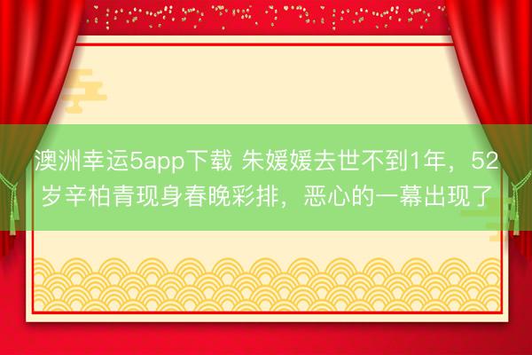 澳洲幸運(yùn)5app下載 朱媛媛去世不到1年，52歲辛柏青現(xiàn)身春晚彩排，惡心的一幕出現(xiàn)了
