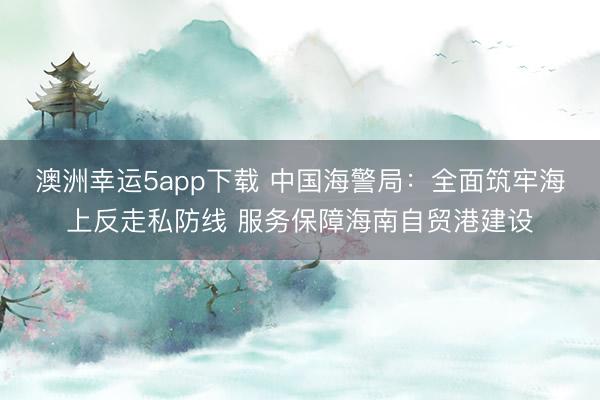 澳洲幸運(yùn)5app下載 中國(guó)海警局：全面筑牢海上反走私防線 服務(wù)保障海南自貿(mào)港建設(shè)