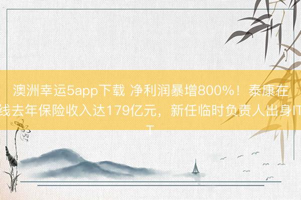 澳洲幸運5app下載 凈利潤暴增800%！泰康在線去年保險收入達179億元，新任臨時負責人出身IT
