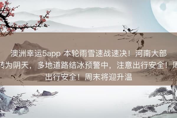 澳洲幸運5app 本輪雨雪速戰(zhàn)速決！河南大部強降雪停止轉(zhuǎn)為陰天，多地道路結(jié)冰預警中，注意出行安全！周末將迎升溫