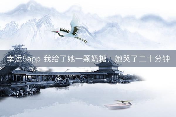 幸運5app 我給了她一顆奶糖,她哭了二十分鐘