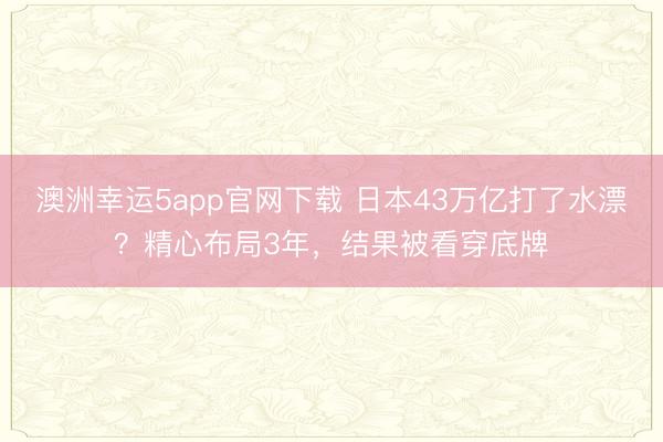 澳洲幸運5app官網下載 日本43萬億打了水漂?精心布局3年,結果被看穿底牌