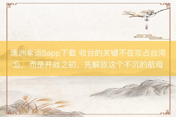澳洲幸運(yùn)5app下載 收臺(tái)的關(guān)鍵不在攻占臺(tái)灣島，而是開(kāi)戰(zhàn)之初，先解放這個(gè)不沉的航母