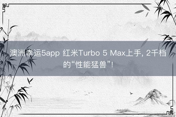 澳洲幸運(yùn)5app 紅米Turbo 5 Max上手, 2千檔的“性能猛獸”!