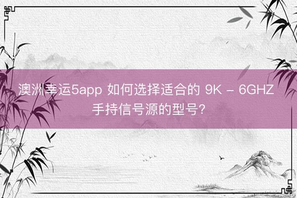 澳洲幸運(yùn)5app 如何選擇適合的 9K - 6GHZ 手持信號(hào)源的型號(hào)?