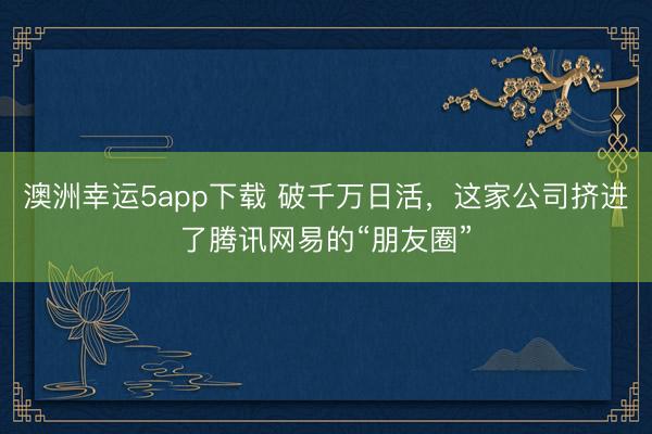 澳洲幸運(yùn)5app下載 破千萬日活，這家公司擠進(jìn)了騰訊網(wǎng)易的“朋友圈”