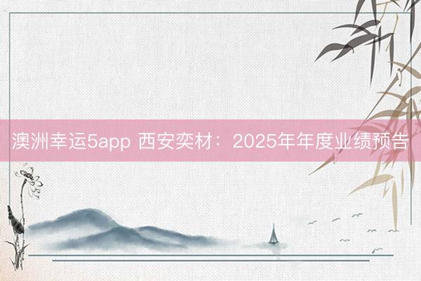 澳洲幸運5app 西安奕材:2025年年度業績預告