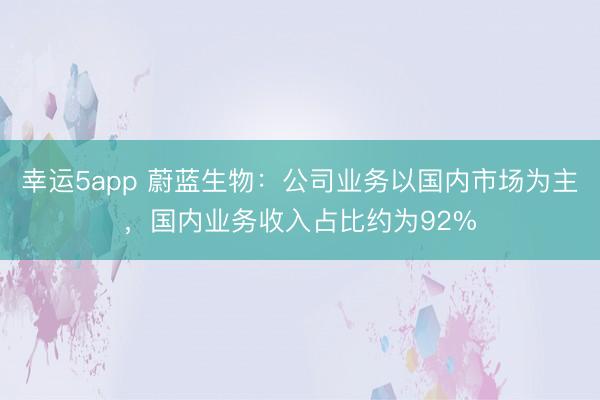 幸運(yùn)5app 蔚藍(lán)生物：公司業(yè)務(wù)以國內(nèi)市場為主，國內(nèi)業(yè)務(wù)收入占比約為92%