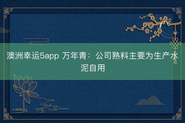 澳洲幸運(yùn)5app 萬(wàn)年青:公司熟料主要為生產(chǎn)水泥自用