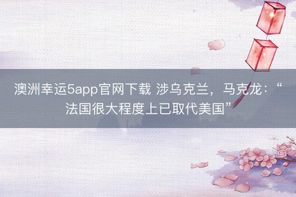 澳洲幸運(yùn)5app官網(wǎng)下載 涉烏克蘭，馬克龍：“法國很大程度上已取代美國”