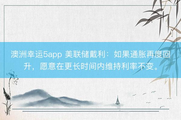 澳洲幸運(yùn)5app 美聯(lián)儲(chǔ)戴利：如果通脹再度回升，愿意在更長時(shí)間內(nèi)維持利率不變。