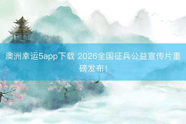 澳洲幸運5app下載 2026全國征兵公益宣傳片重磅發(fā)布！