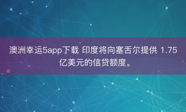 澳洲幸運5app下載 印度將向塞舌爾提供 1.75 億美元的信貸額度。