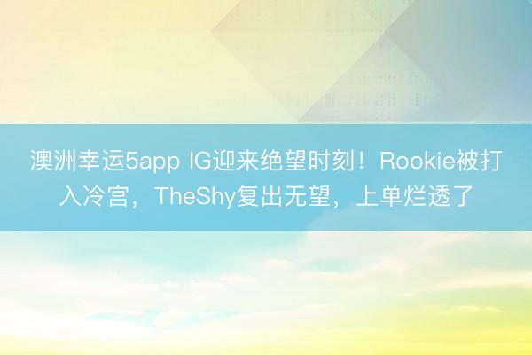 澳洲幸運5app IG迎來絕望時刻！Rookie被打入冷宮，TheShy復(fù)出無望，上單爛透了