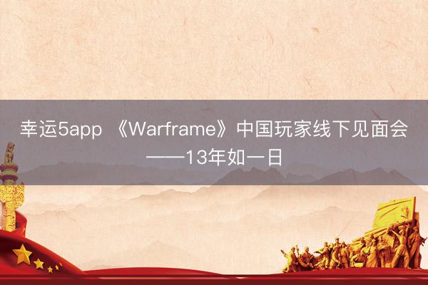 幸運(yùn)5app 《Warframe》中國玩家線下見面會(huì)——13年如一日