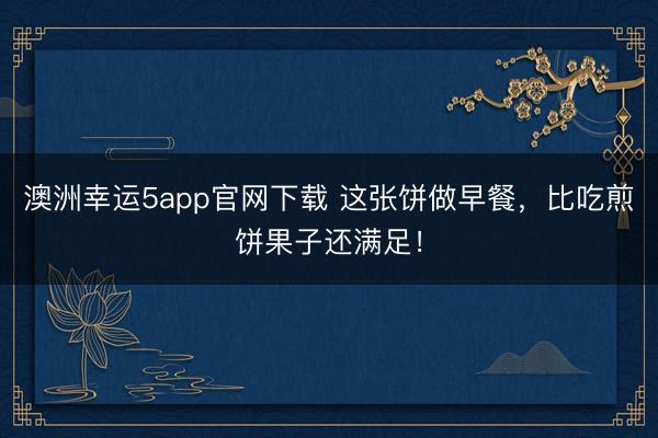 澳洲幸運5app官網下載 這張餅做早餐，比吃煎餅果子還滿足！