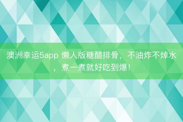澳洲幸運5app 懶人版糖醋排骨,不油炸不焯水,煮一煮就好吃到爆!