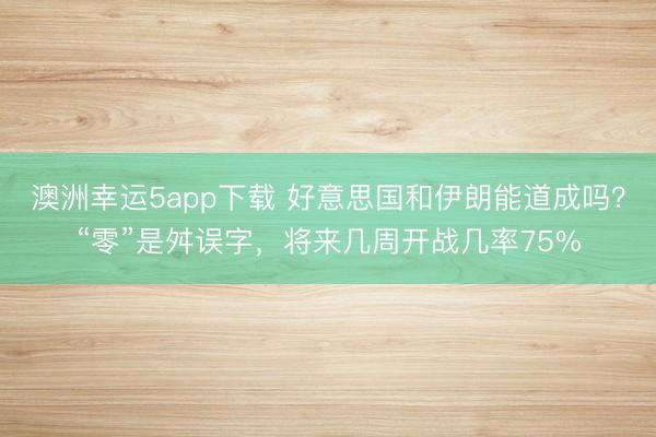澳洲幸運5app下載 好意思國和伊朗能道成嗎？“零”是舛誤字，將來幾周開戰幾率75%