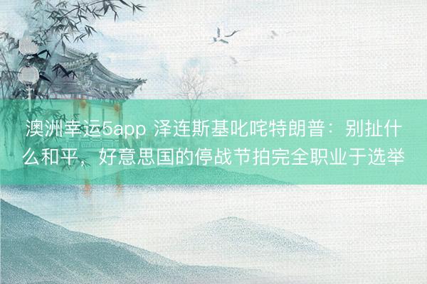 澳洲幸運5app 澤連斯基叱咤特朗普：別扯什么和平，好意思國的停戰節拍完全職業于選舉