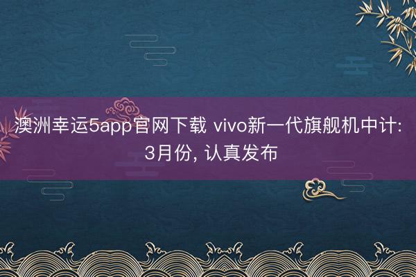澳洲幸運5app官網下載 vivo新一代旗艦機中計: 3月份, 認真發布