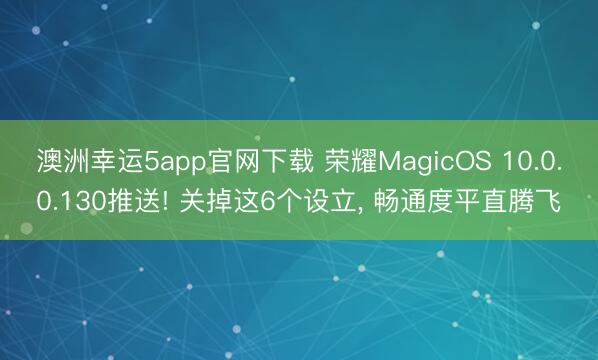 澳洲幸運(yùn)5app官網(wǎng)下載 榮耀MagicOS 10.0.0.130推送! 關(guān)掉這6個設(shè)立, 暢通度平直騰飛